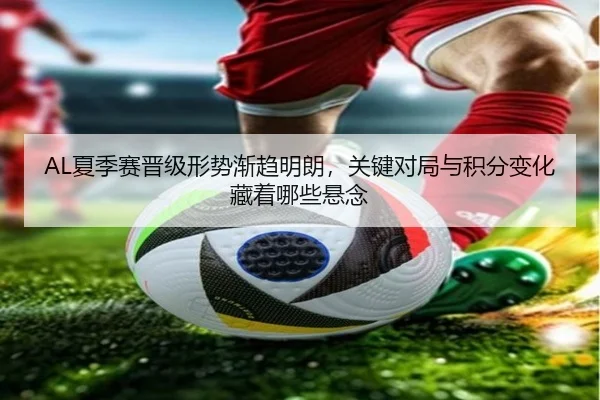 AL夏季赛晋级形势渐趋明朗，关键对局与积分变化藏着哪些悬念